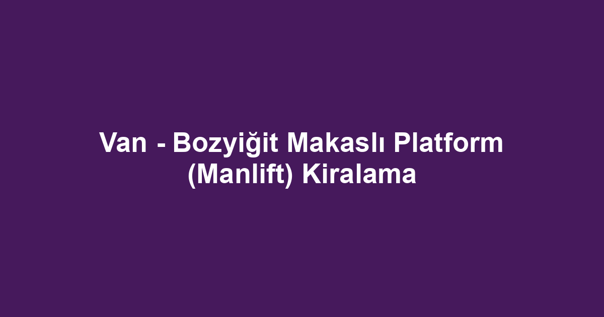 Van - Bozyiğit Makaslı Platform (Manlift) Kiralama