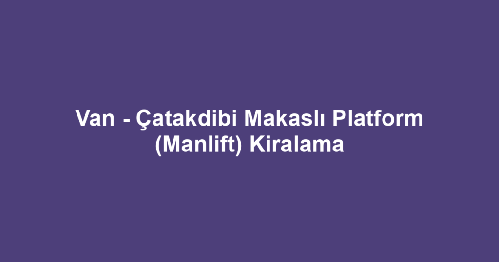 Van - Çatakdibi Makaslı Platform (Manlift) Kiralama