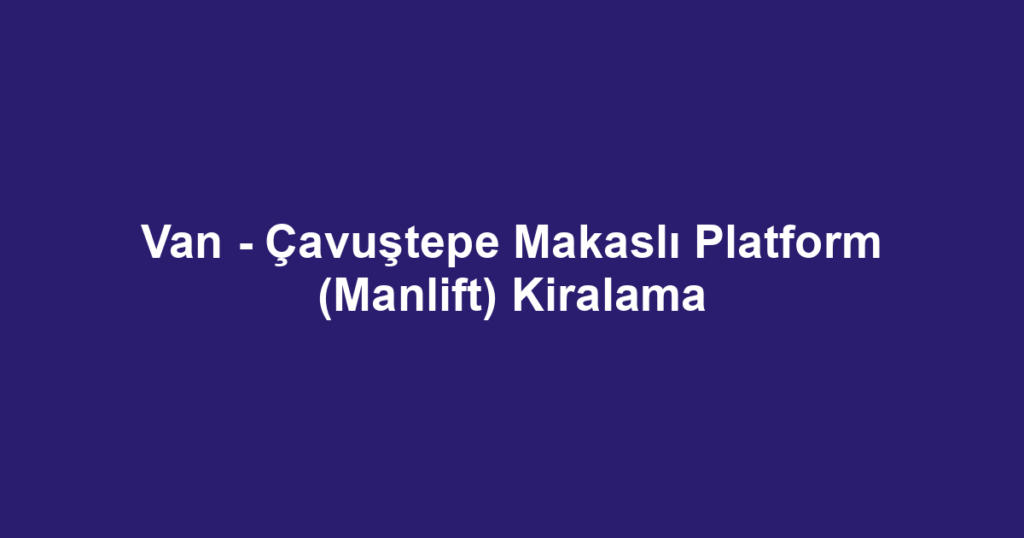 Van - Çavuştepe Makaslı Platform (Manlift) Kiralama