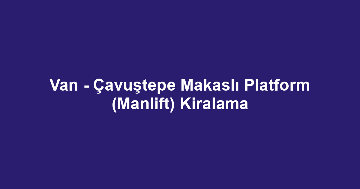 Van - Çavuştepe Makaslı Platform (Manlift) Kiralama