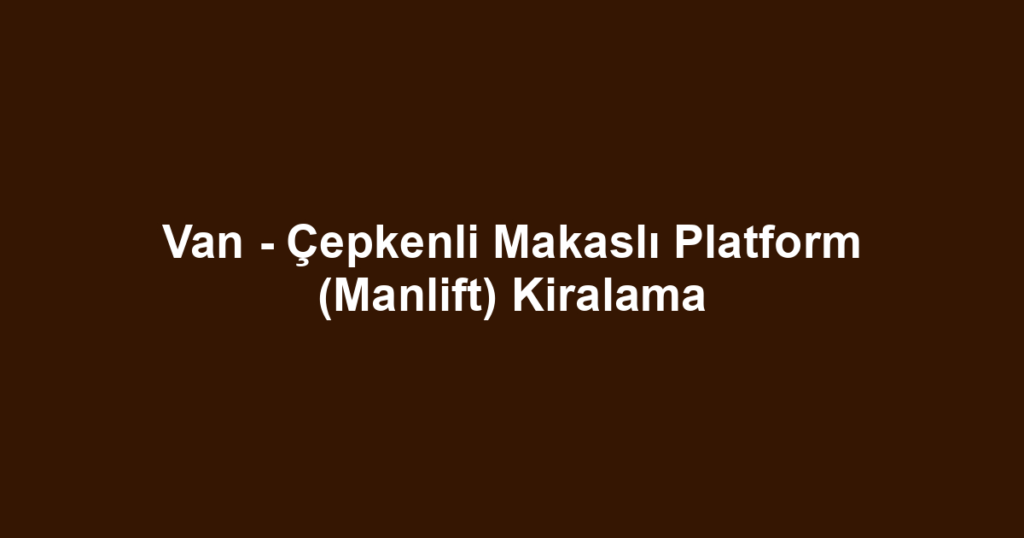 Van - Çepkenli Makaslı Platform (Manlift) Kiralama