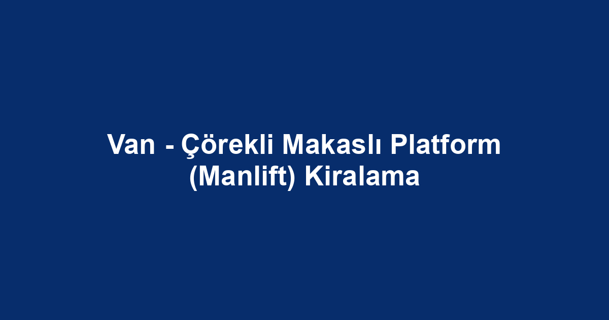 Van - Çörekli Makaslı Platform (Manlift) Kiralama