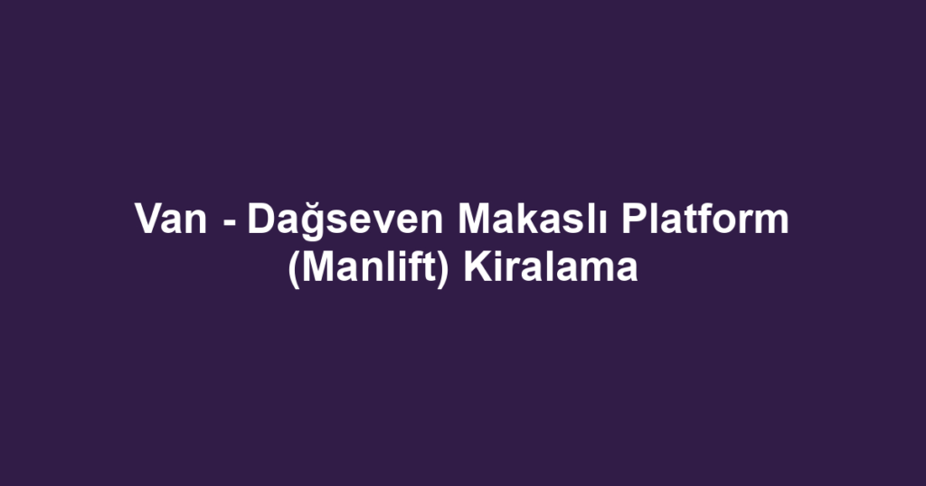 Van - Dağseven Makaslı Platform (Manlift) Kiralama