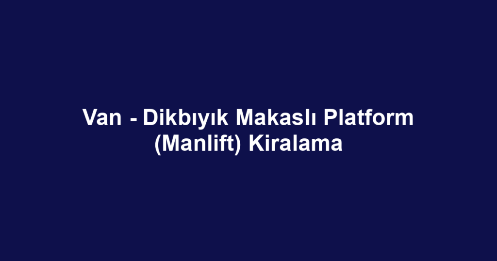 Van - Dikbıyık Makaslı Platform (Manlift) Kiralama