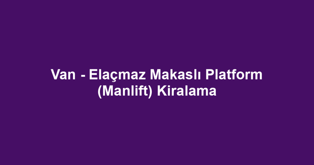 Van - Elaçmaz Makaslı Platform (Manlift) Kiralama