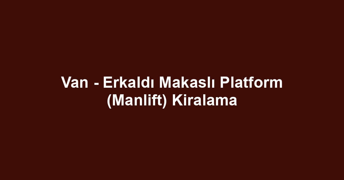 Van - Erkaldı Makaslı Platform (Manlift) Kiralama