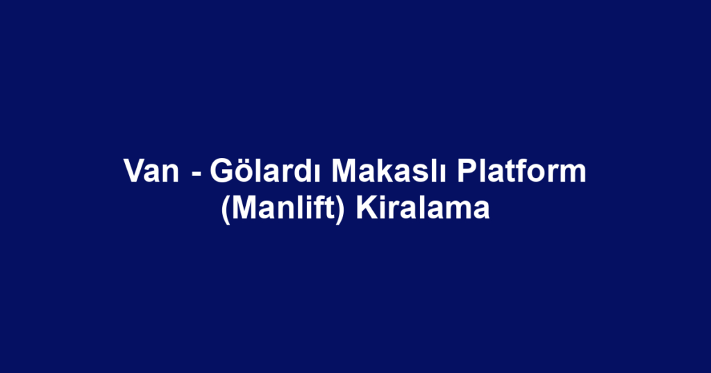 Van - Gölardı Makaslı Platform (Manlift) Kiralama