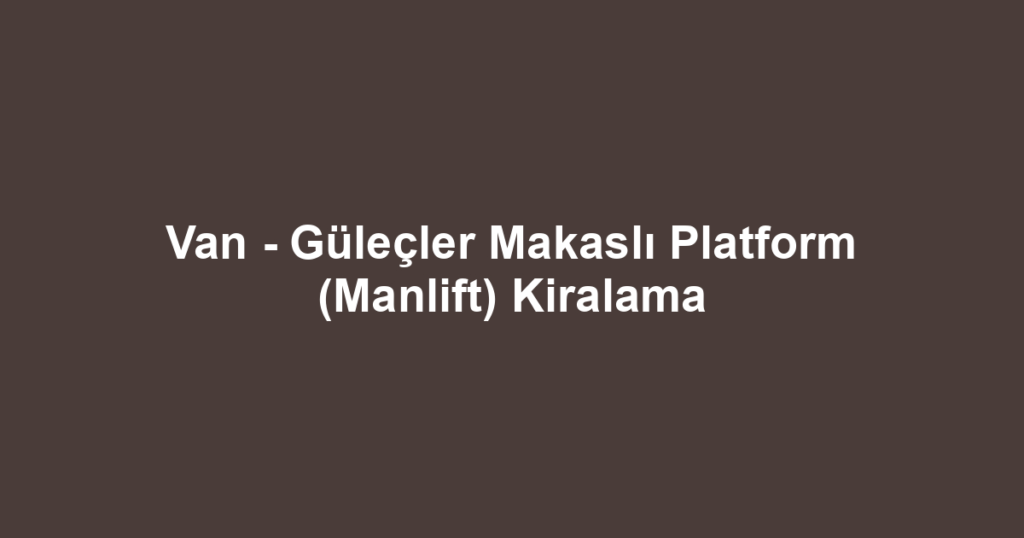 Van - Güleçler Makaslı Platform (Manlift) Kiralama