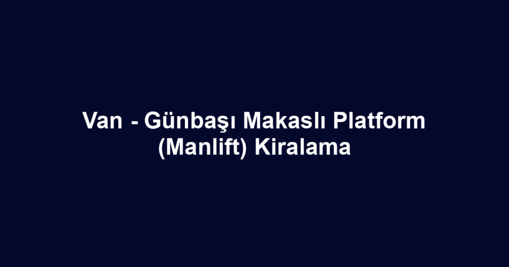 Van - Günbaşı Makaslı Platform (Manlift) Kiralama