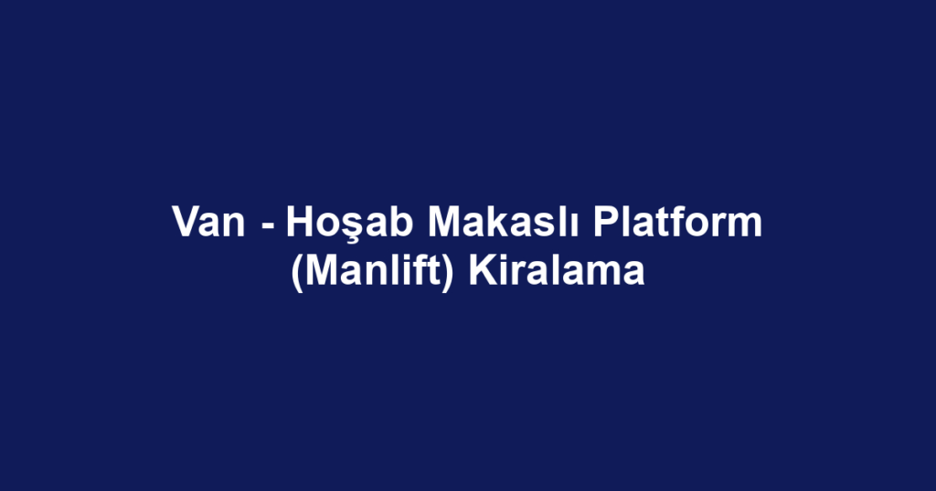 Van - Hoşab Makaslı Platform (Manlift) Kiralama
