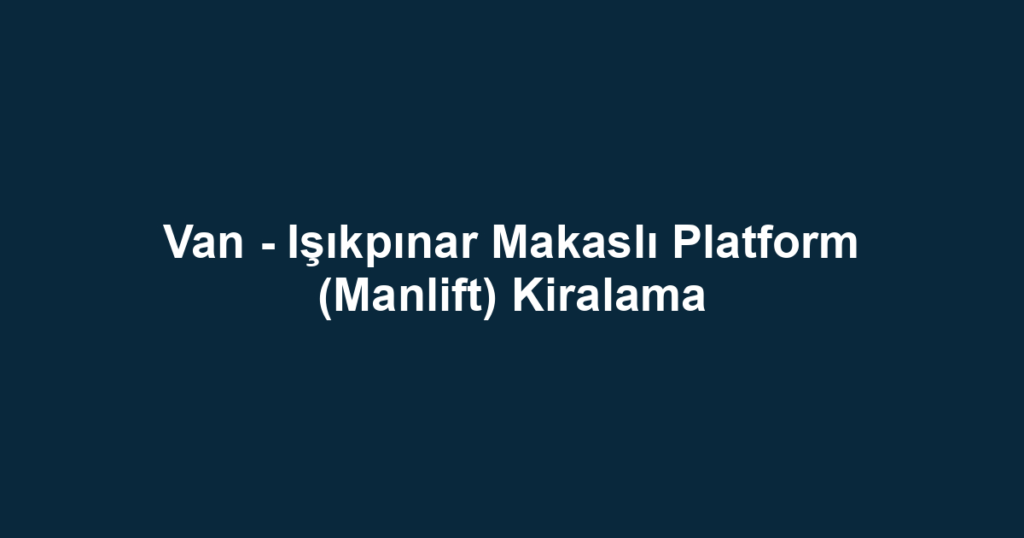 Van - Işıkpınar Makaslı Platform (Manlift) Kiralama