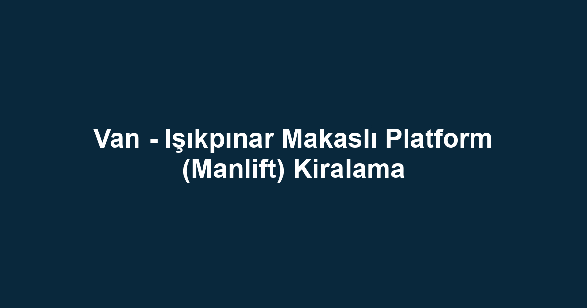 Van - Işıkpınar Makaslı Platform (Manlift) Kiralama