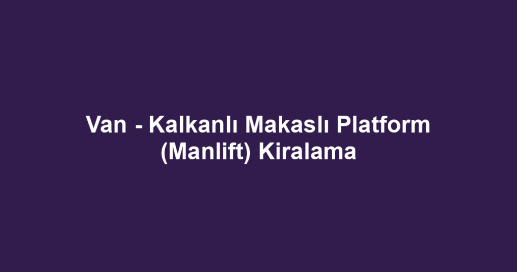 Van - Kalkanlı Makaslı Platform (Manlift) Kiralama