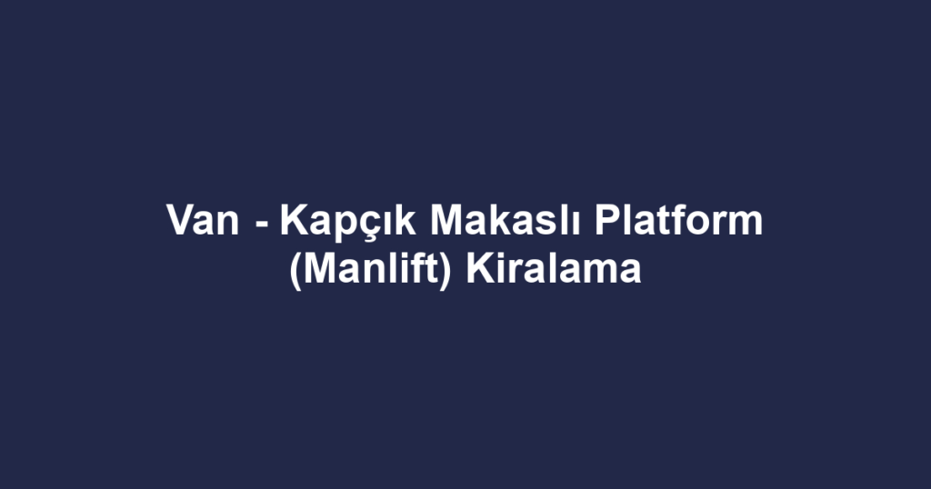 Van - Kapçık Makaslı Platform (Manlift) Kiralama