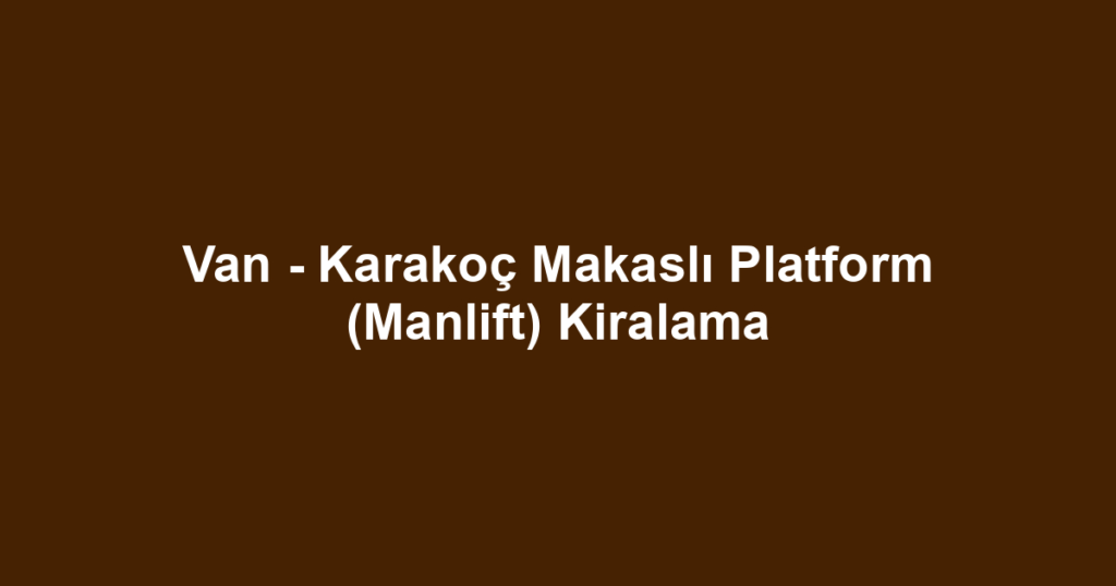 Van - Karakoç Makaslı Platform (Manlift) Kiralama