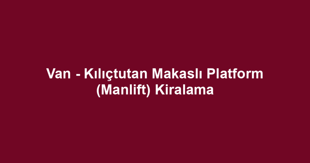 Van - Kılıçtutan Makaslı Platform (Manlift) Kiralama