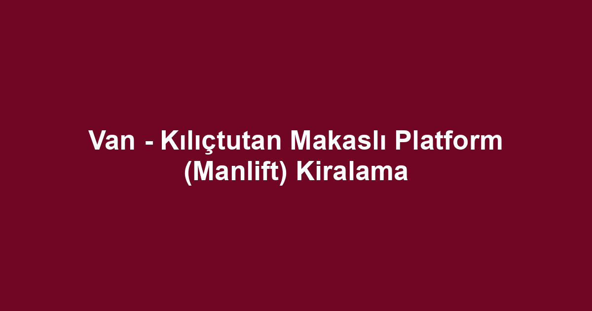 Van - Kılıçtutan Makaslı Platform (Manlift) Kiralama