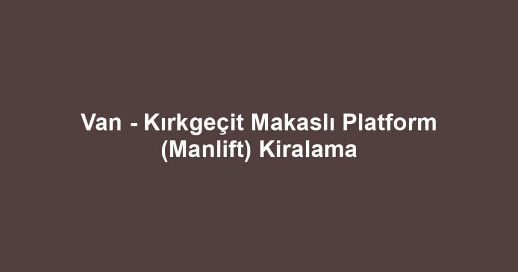 Van - Kırkgeçit Makaslı Platform (Manlift) Kiralama
