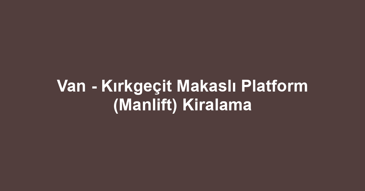 Van - Kırkgeçit Makaslı Platform (Manlift) Kiralama