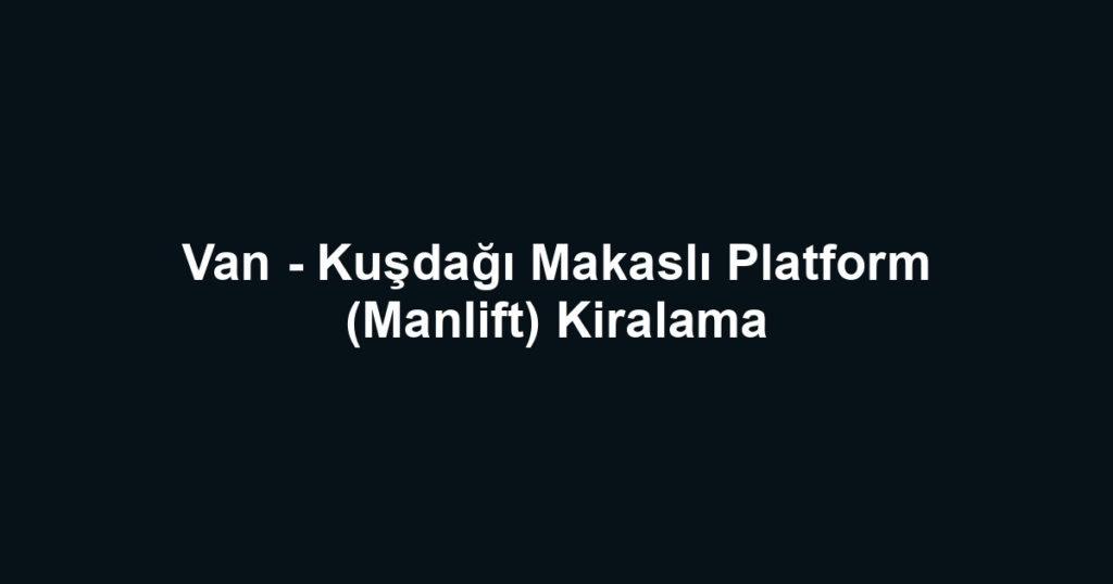 Van - Kuşdağı Makaslı Platform (Manlift) Kiralama
