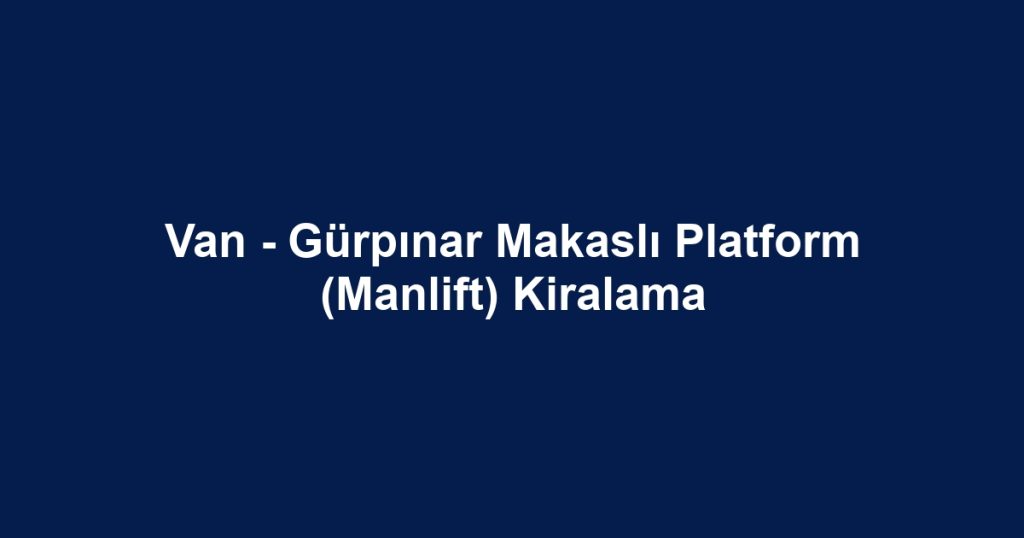 Van - Gürpınar Makaslı Platform (Manlift) Kiralama