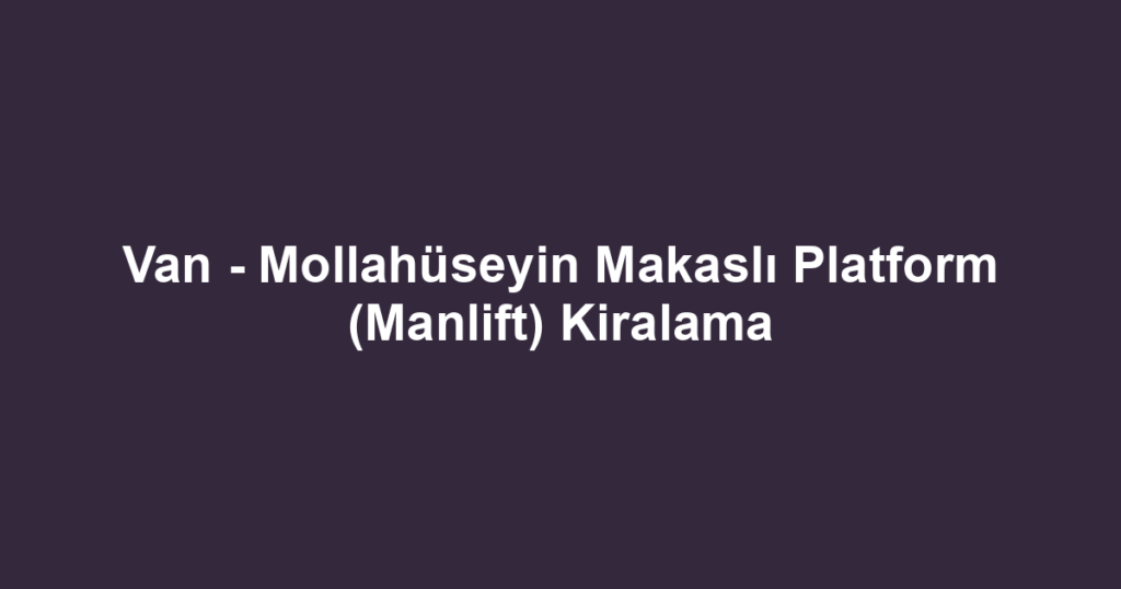 Van - Mollahüseyin Makaslı Platform (Manlift) Kiralama