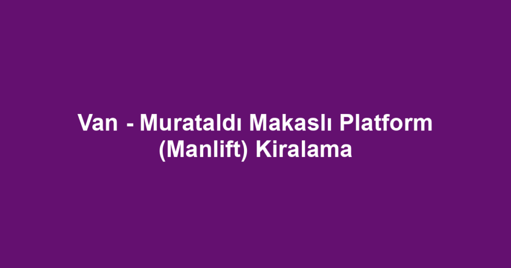 Van - Murataldı Makaslı Platform (Manlift) Kiralama