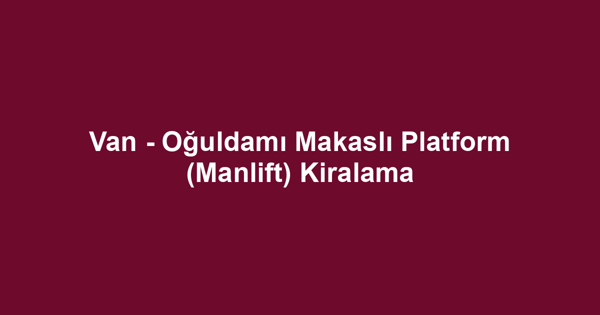 Van - Oğuldamı Makaslı Platform (Manlift) Kiralama