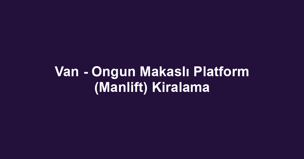 Van - Ongun Makaslı Platform (Manlift) Kiralama
