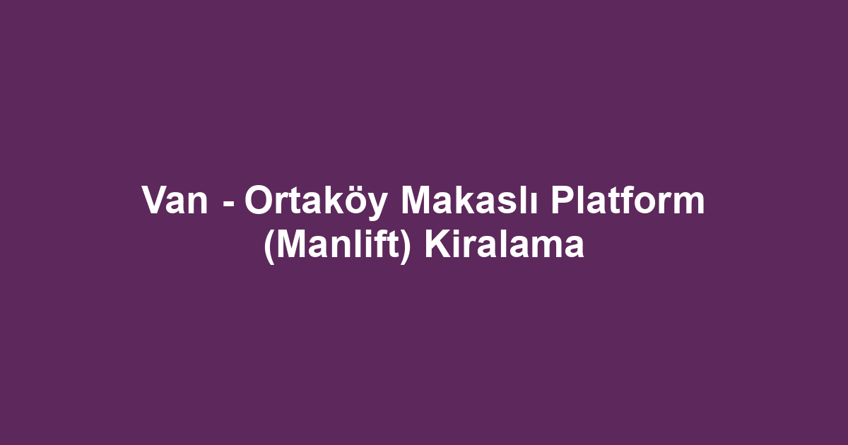 Van - Ortaköy Makaslı Platform (Manlift) Kiralama
