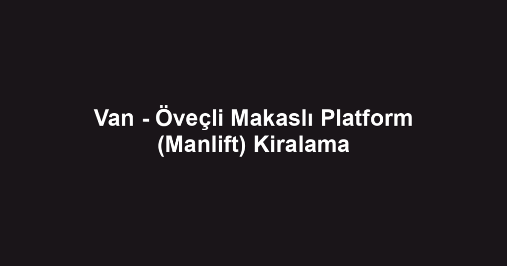 Van - Öveçli Makaslı Platform (Manlift) Kiralama