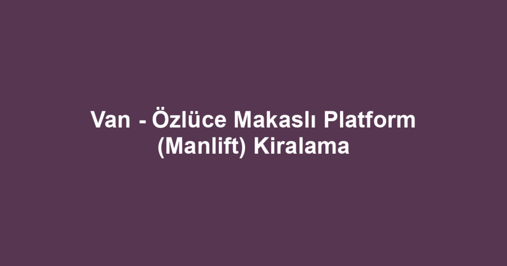 Van - Özlüce Makaslı Platform (Manlift) Kiralama