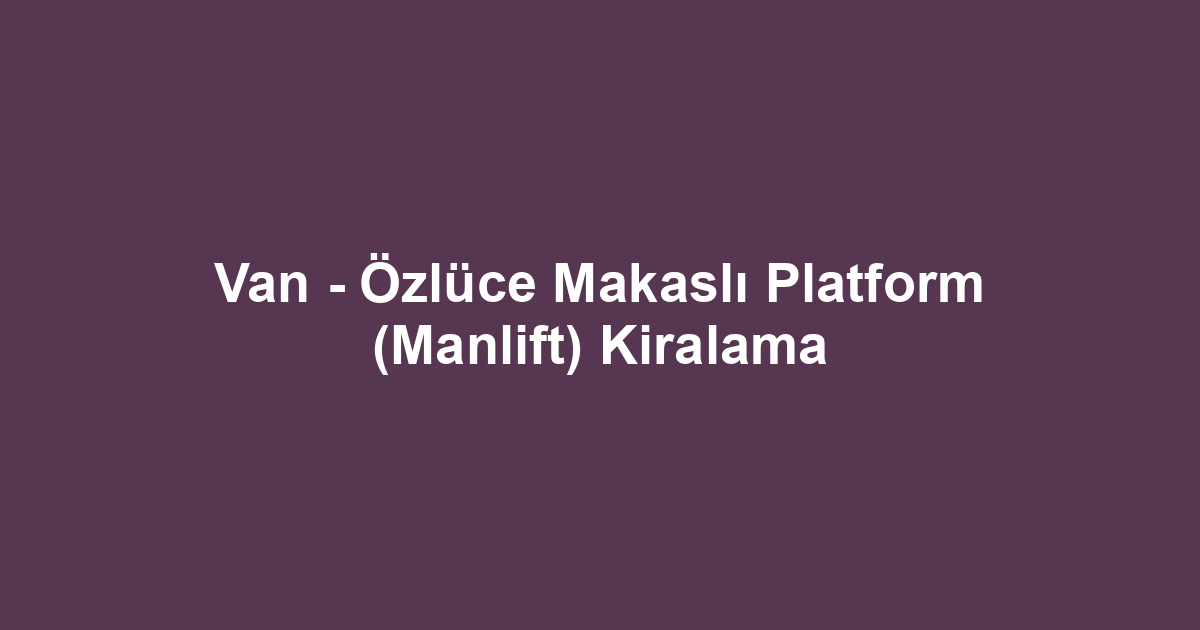 Van - Özlüce Makaslı Platform (Manlift) Kiralama