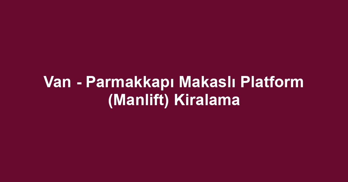 Van - Parmakkapı Makaslı Platform (Manlift) Kiralama