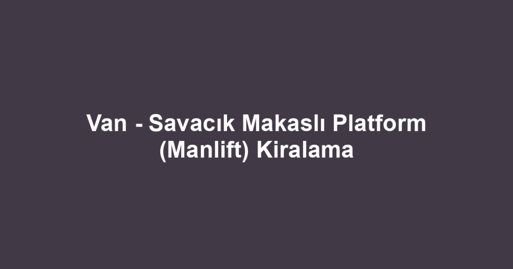 Van - Savacık Makaslı Platform (Manlift) Kiralama