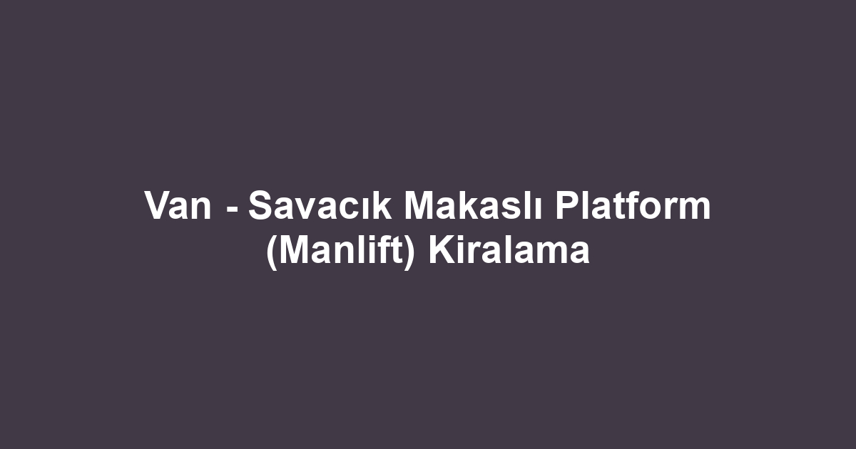 Van - Savacık Makaslı Platform (Manlift) Kiralama