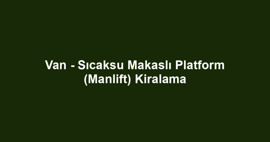 Van - Sıcaksu Makaslı Platform (Manlift) Kiralama