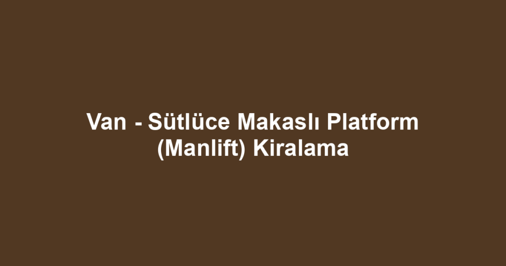Van - Sütlüce Makaslı Platform (Manlift) Kiralama