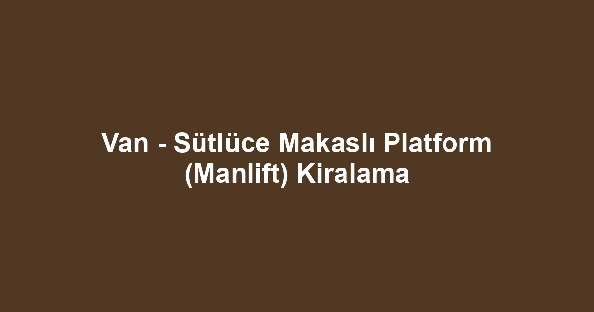 Van - Sütlüce Makaslı Platform (Manlift) Kiralama