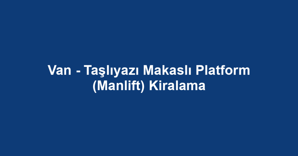 Van - Taşlıyazı Makaslı Platform (Manlift) Kiralama