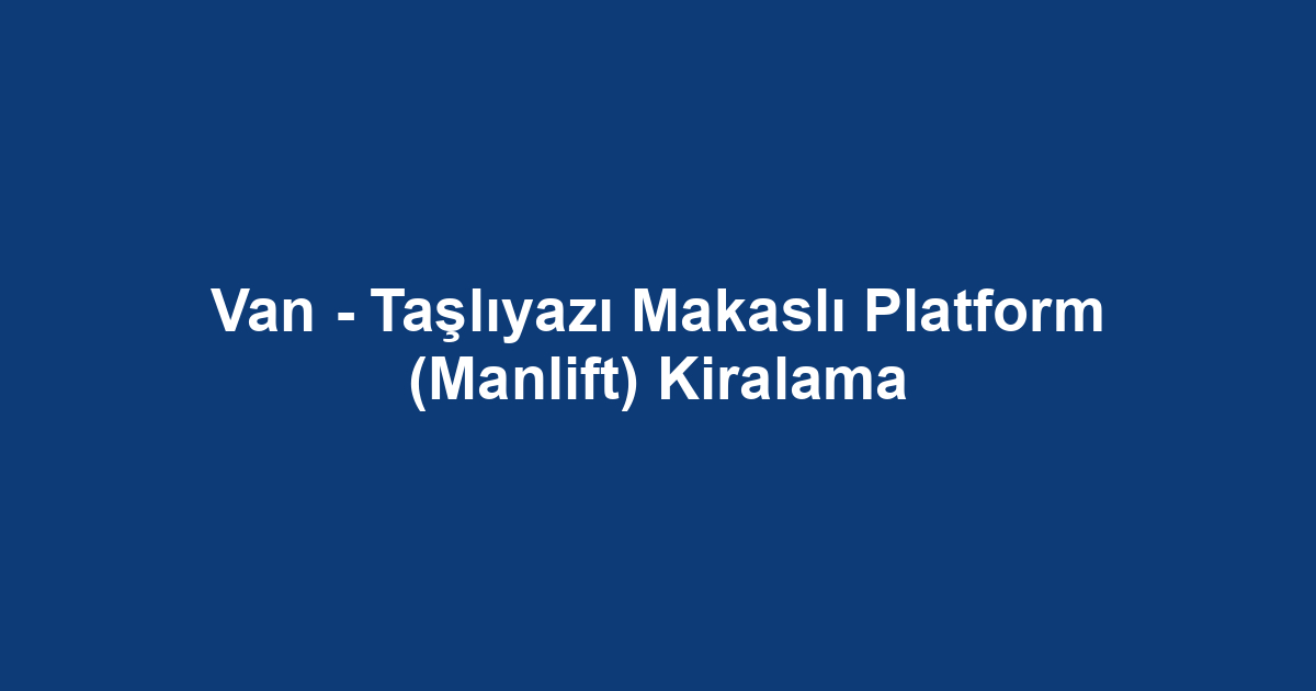 Van - Taşlıyazı Makaslı Platform (Manlift) Kiralama