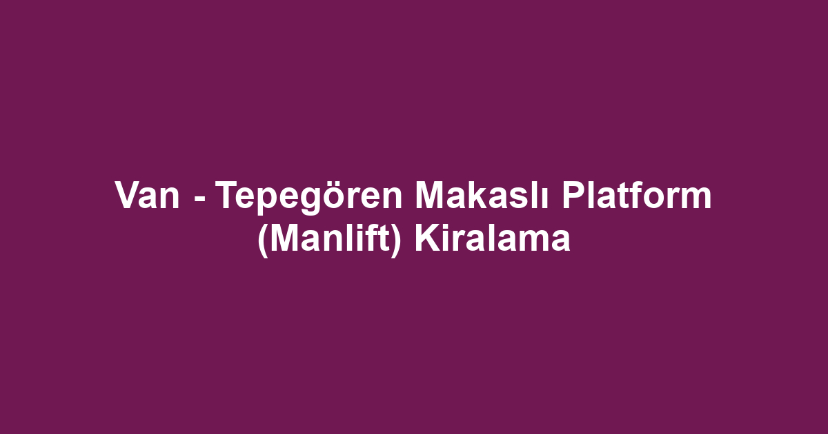 Van - Tepegören Makaslı Platform (Manlift) Kiralama