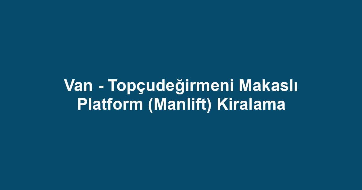 Van - Topçudeğirmeni Makaslı Platform (Manlift) Kiralama