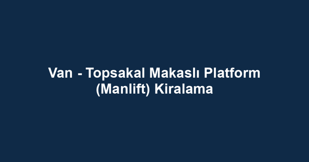 Van - Topsakal Makaslı Platform (Manlift) Kiralama