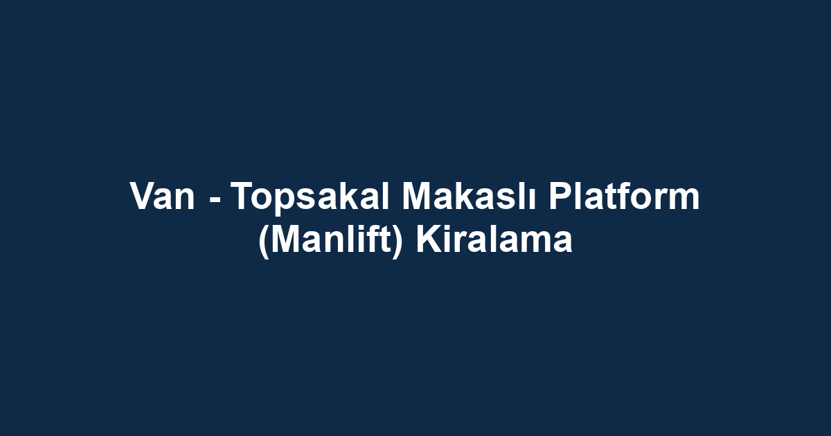 Van - Topsakal Makaslı Platform (Manlift) Kiralama