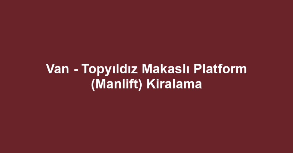 Van - Topyıldız Makaslı Platform (Manlift) Kiralama