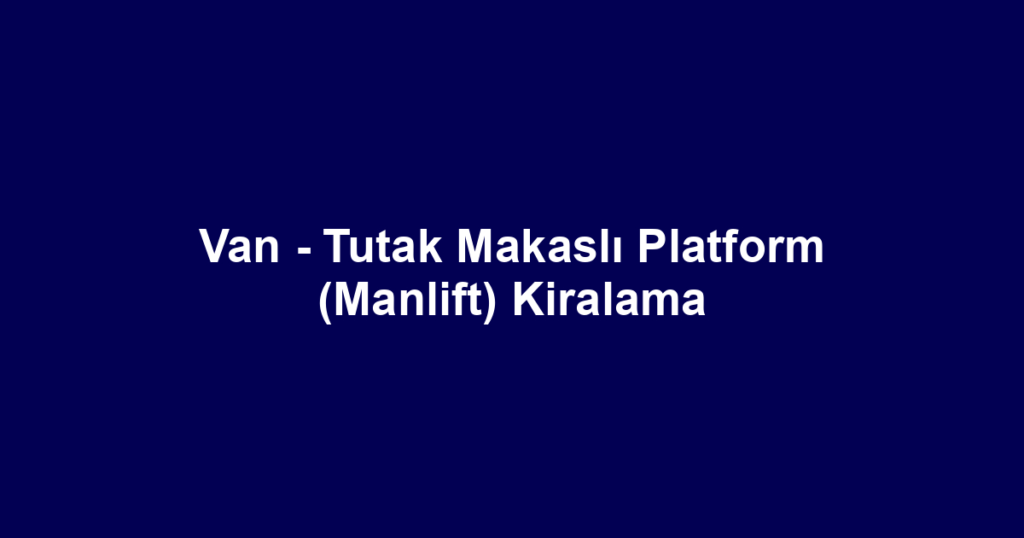 Van - Tutak Makaslı Platform (Manlift) Kiralama