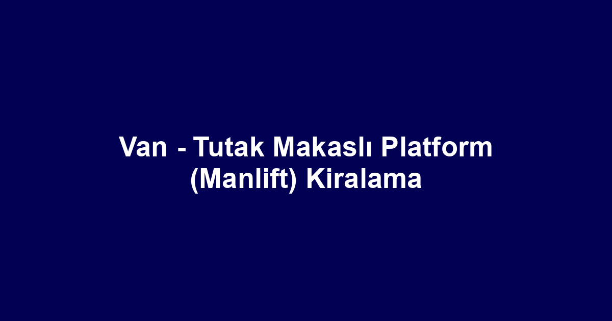 Van - Tutak Makaslı Platform (Manlift) Kiralama
