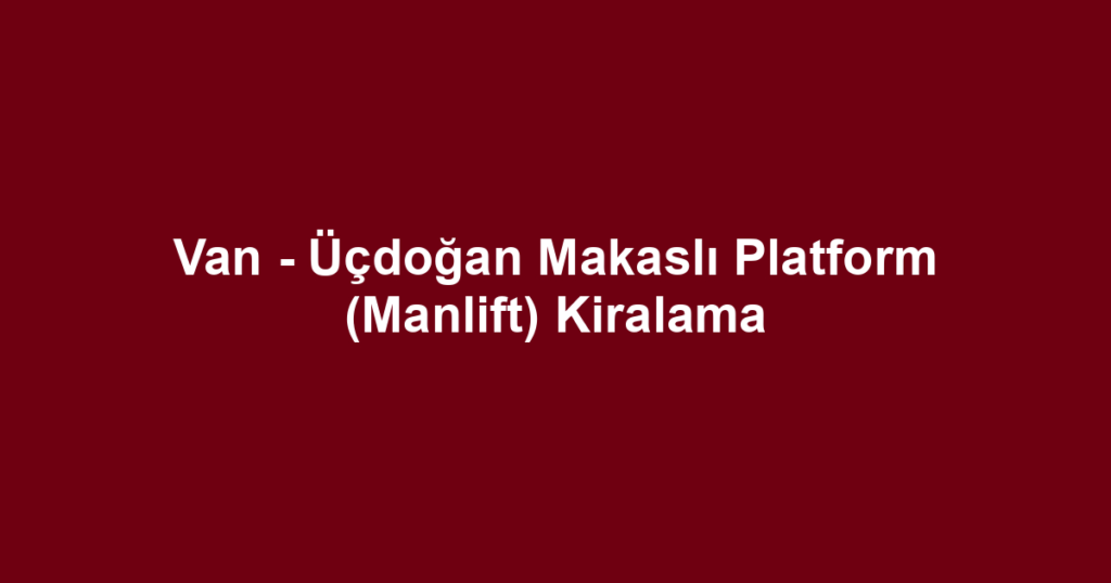 Van - Üçdoğan Makaslı Platform (Manlift) Kiralama