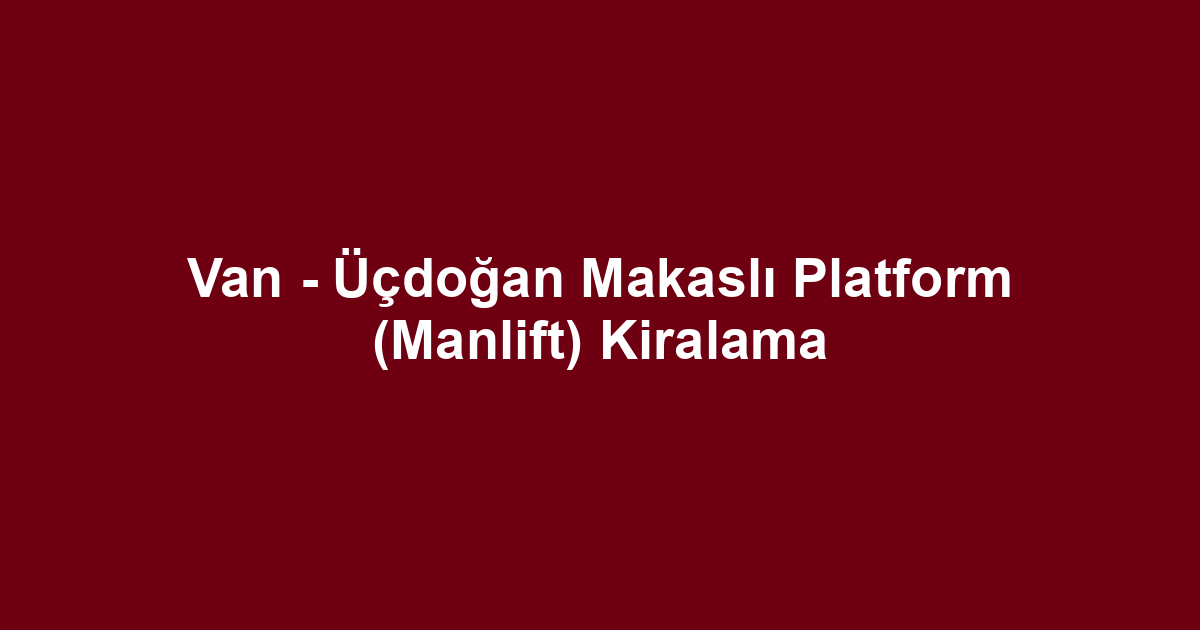 Van - Üçdoğan Makaslı Platform (Manlift) Kiralama